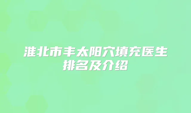 淮北市丰太阳穴填充医生排名及介绍