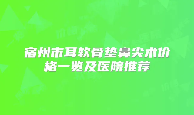 宿州市耳软骨垫鼻尖术价格一览及医院推荐