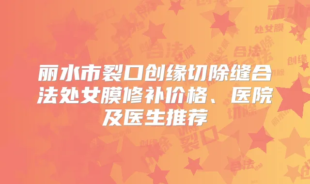 丽水市裂口创缘切除缝合法处女膜修补价格、医院及医生推荐