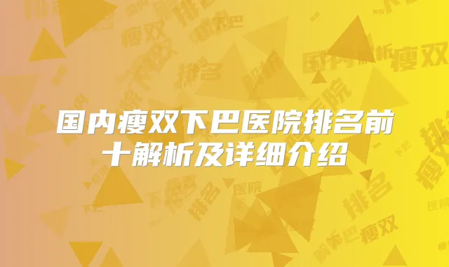 国内瘦双下巴医院排名前十解析及详细介绍