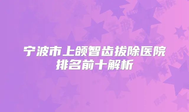 宁波市上颌智齿拔除医院排名前十解析