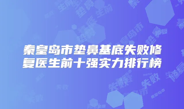 秦皇岛市垫鼻基底失败修复医生前十强实力排行榜