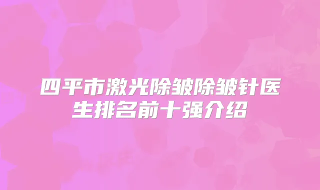 四平市激光除皱除皱针医生排名前十强介绍