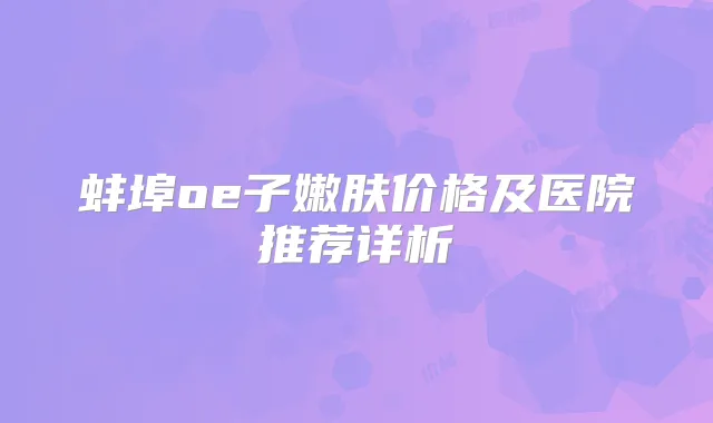 蚌埠oe子嫩肤价格及医院推荐详析