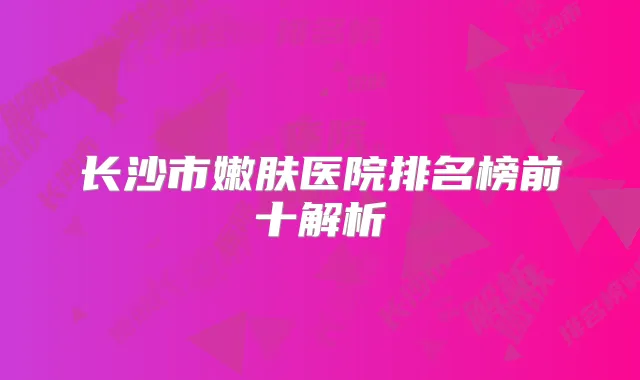 长沙市嫩肤医院排名榜前十解析