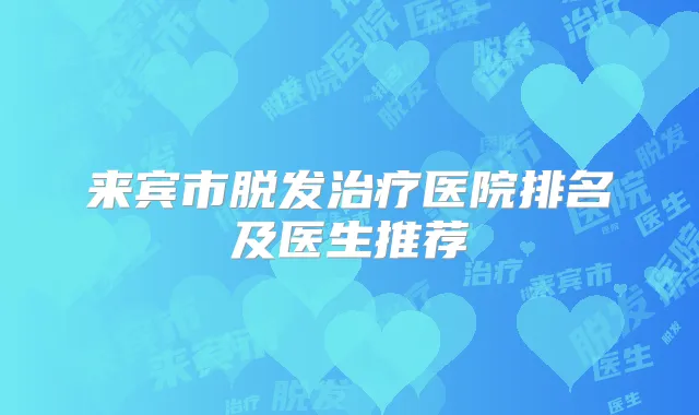 来宾市脱发医院排名及医生推荐