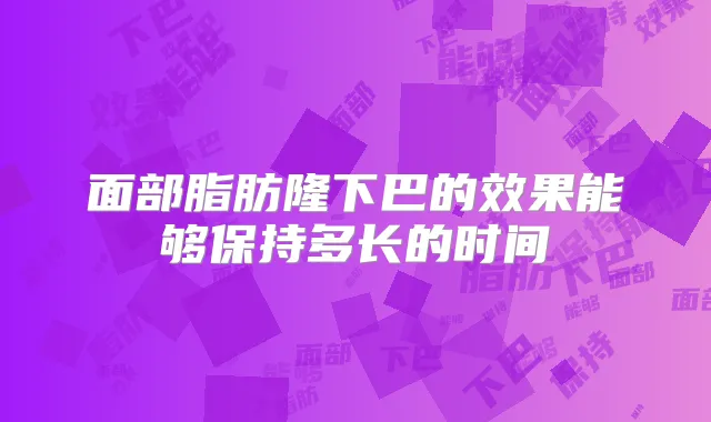 面部脂肪隆下巴的效果能够保持多长的时间