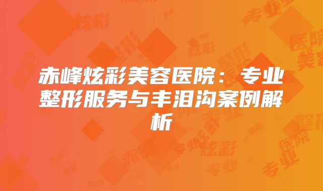 赤峰炫彩美容医院：专业整形服务与丰泪沟案例解析