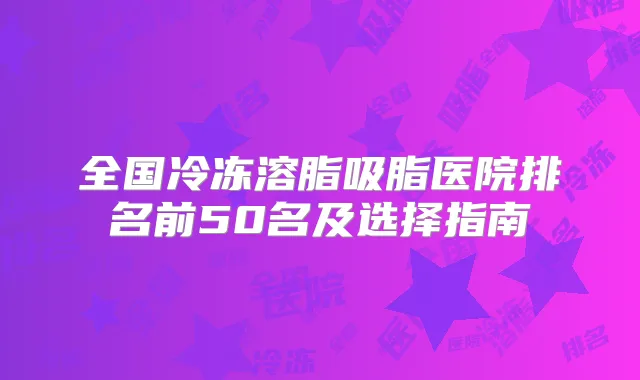 全国冷冻溶脂吸脂医院排名前50名及选择指南