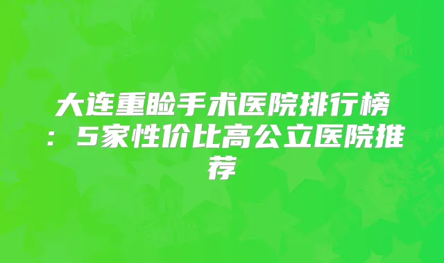 大连重睑手术医院排行榜：5家性价比高公立医院推荐