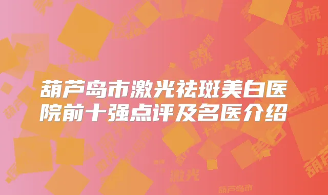 葫芦岛市激光祛斑美白医院前十强点评及名医介绍