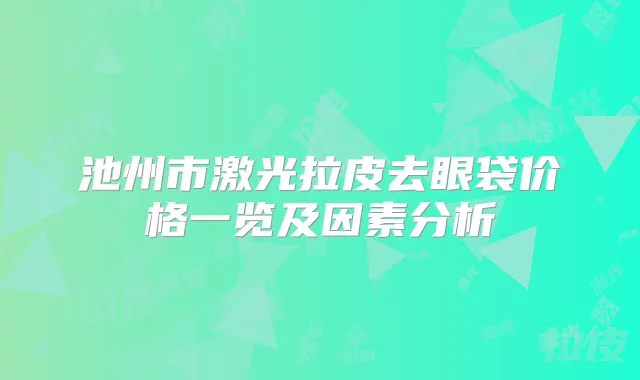 池州市激光拉皮去眼袋价格一览及因素分析