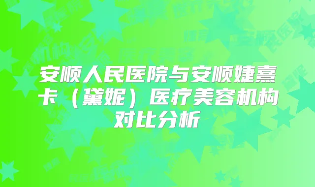 安顺人民医院与安顺婕熹卡（黛妮）医疗美容机构对比分析