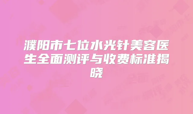 濮阳市七位水光针美容医生全面测评与收费标准揭晓