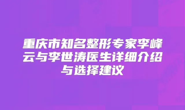 重庆市知名整形专家李峰云与李世涛医生详细介绍与选择建议