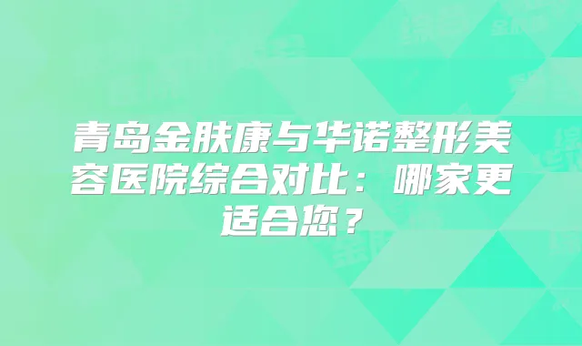 青岛金肤康与华诺整形美容医院综合对比:哪家更适合您?