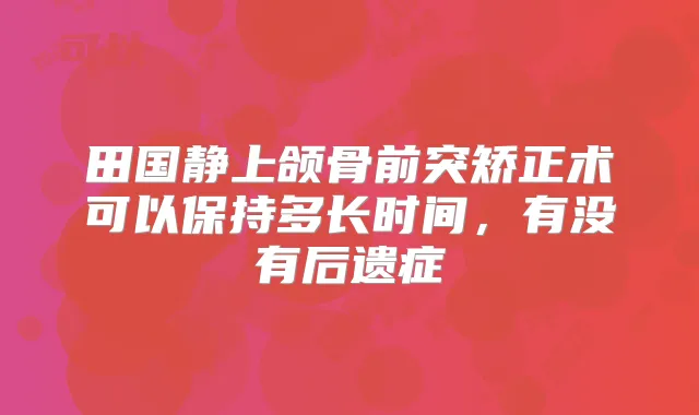 田国静上颌骨前突矫正术可以保持多长时间，有没有后遗症