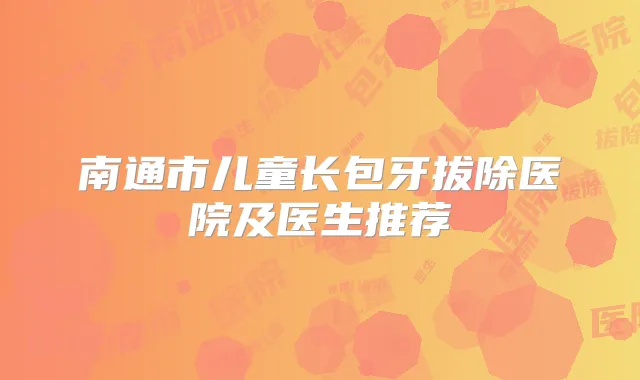 南通市儿童长包牙拔除医院及医生推荐