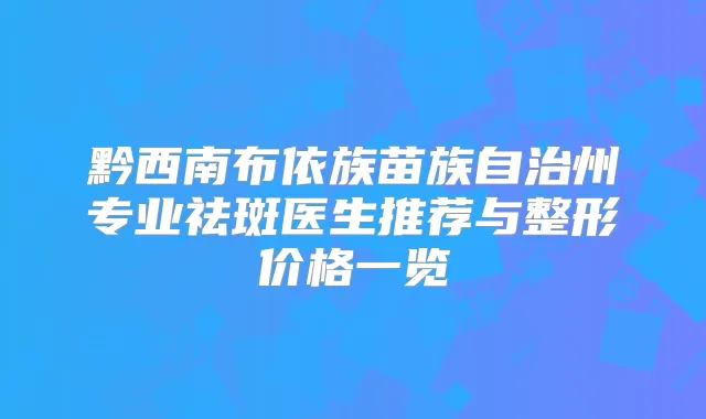 黔西南布依族苗族自治州专业祛斑医生推荐与整形价格一览