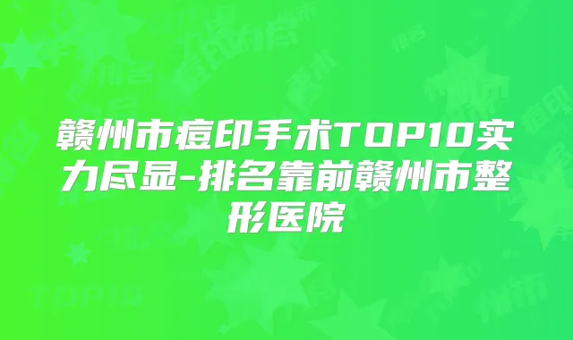 赣州市痘印手术TOP10实力尽显-排名靠前赣州市整形医院