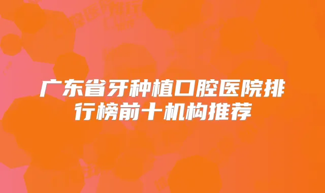 广东省牙种植口腔医院排行榜前十机构推荐
