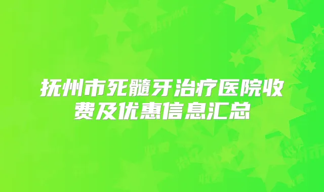 抚州市死髓牙医院收费及优惠信息汇总