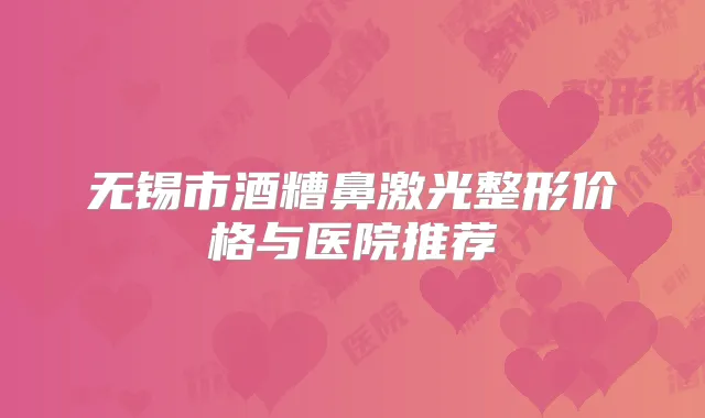 无锡市酒糟鼻激光整形价格与医院推荐