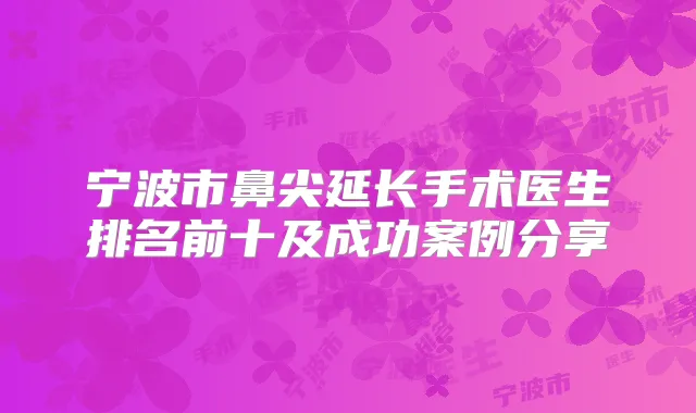宁波市鼻尖延长手术医生排名前十及成功案例分享