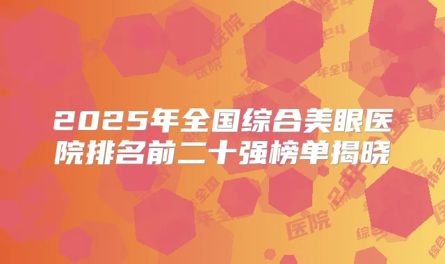 2025年全国综合美眼医院排名前二十强榜单揭晓