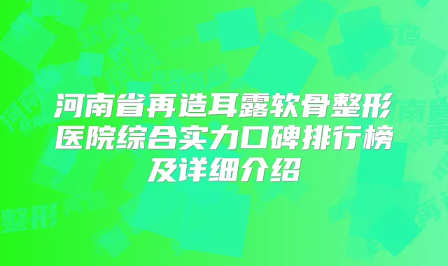 河南省再造耳露软骨整形医院综合实力口碑排行榜及详细介绍