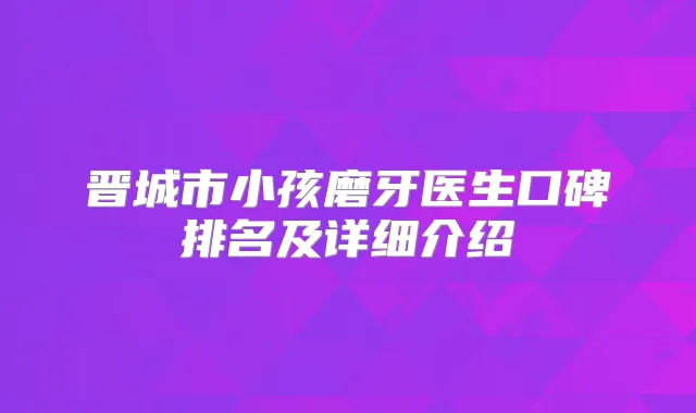 晋城市小孩磨牙医生口碑排名及详细介绍