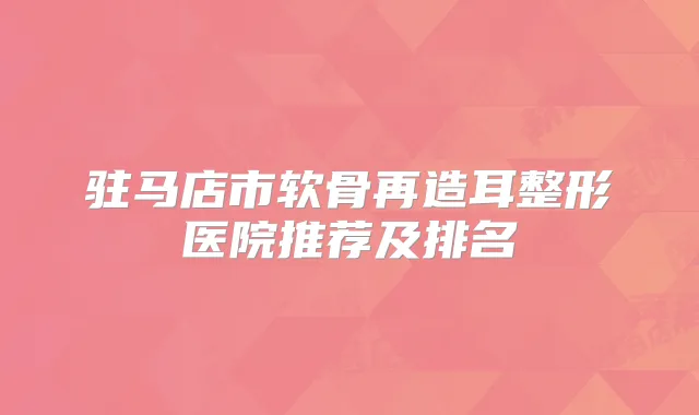 驻马店市软骨再造耳整形医院推荐及排名