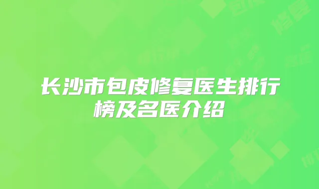 长沙市包皮修复医生排行榜及名医介绍