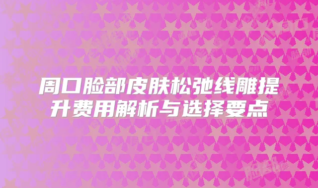 周口脸部皮肤松弛线雕提升费用解析与选择要点