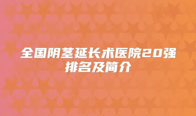 全国阴茎延长术医院20强排名及简介