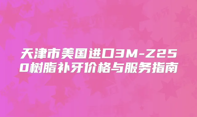 天津市美国进口3M-Z250树脂补牙价格与服务指南