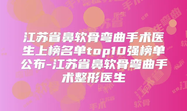 江苏省鼻软骨弯曲手术医生上榜名单top10强榜单公布-江苏省鼻软骨弯曲手术整形医生