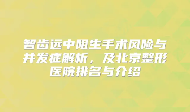 智齿远中阻生手术风险与并发症解析，及北京整形医院排名与介绍