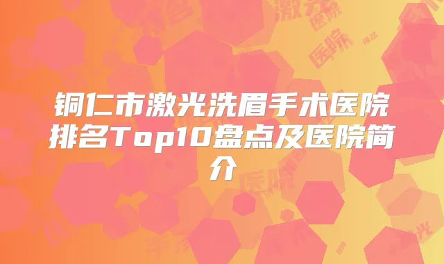 铜仁市激光洗眉手术医院排名Top10盘点及医院简介