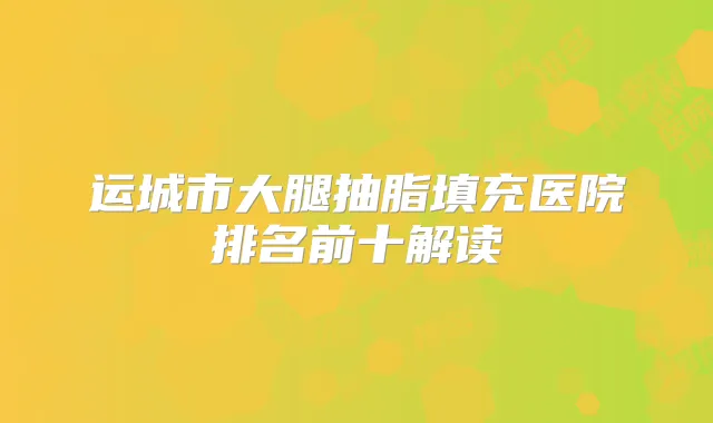运城市大腿抽脂填充医院排名前十解读