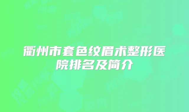 衢州市套色纹眉术整形医院排名及简介