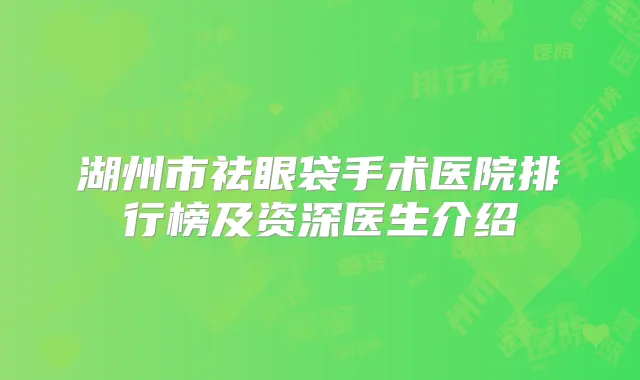 湖州市祛眼袋手术医院排行榜及资深医生介绍