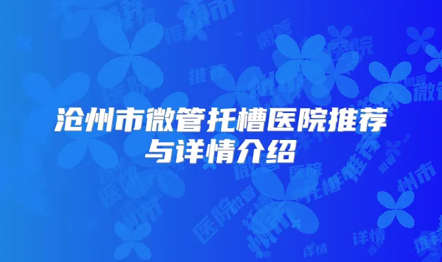 沧州市微管托槽医院推荐与详情介绍