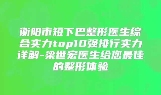 衡阳市短下巴整形医生综合实力top10强排行实力详解-梁世宏医生给您佳的整形体验