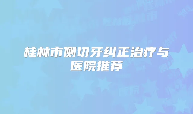桂林市侧切牙纠正与医院推荐
