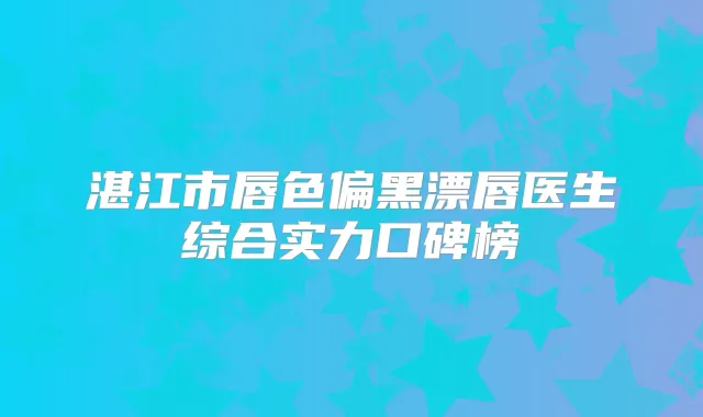 湛江市唇色偏黑漂唇医生综合实力口碑榜