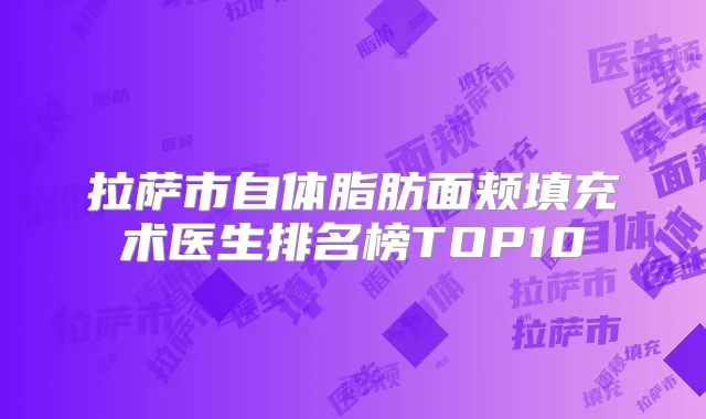 拉萨市自体脂肪面颊填充术医生排名榜TOP10