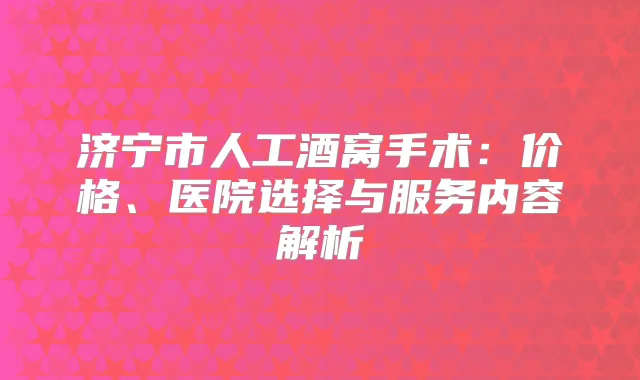 济宁市人工酒窝手术：价格、医院选择与服务内容解析