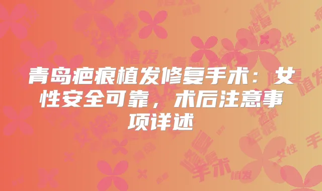 青岛疤痕植发修复手术：女性安全可靠，术后注意事项详述