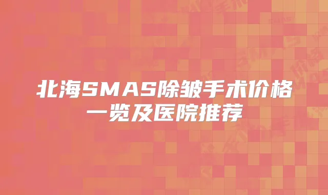 北海SMAS除皱手术价格一览及医院推荐